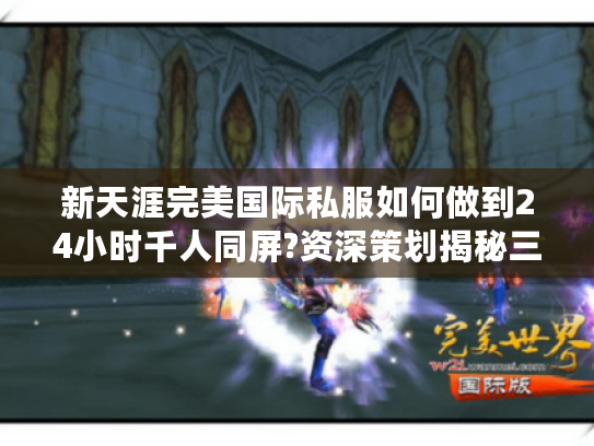 新天涯完美国际私服如何做到24小时千人同屏?资深策划揭秘三大隐藏玩法