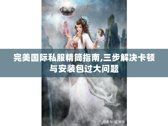 完美国际私服精简指南,三步解决卡顿与安装包过大问题