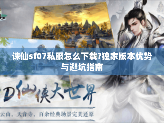 诛仙sf07私服怎么下载?独家版本优势与避坑指南