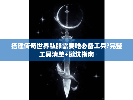 搭建传奇世界私服需要啥必备工具?完整工具清单+避坑指南