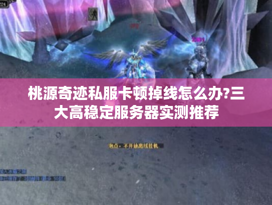 桃源奇迹私服卡顿掉线怎么办?三大高稳定服务器实测推荐