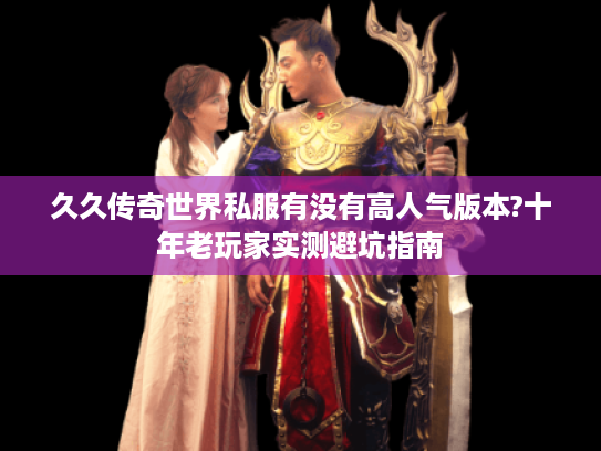 久久传奇世界私服有没有高人气版本?十年老玩家实测避坑指南