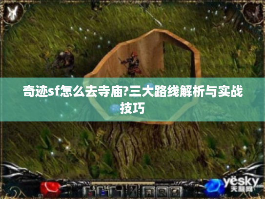 奇迹sf怎么去寺庙?三大路线解析与实战技巧 奇迹sf怎么去寺庙?三大路线解析与实战技巧