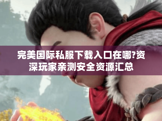 完美国际私服下载入口在哪?资深玩家亲测安全资源汇总