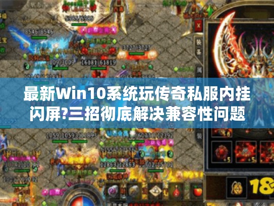 最新Win10系统玩传奇私服内挂闪屏?三招彻底解决兼容性问题 最新Win10系统玩传奇私服内挂闪屏?三招彻底解决兼容性问题