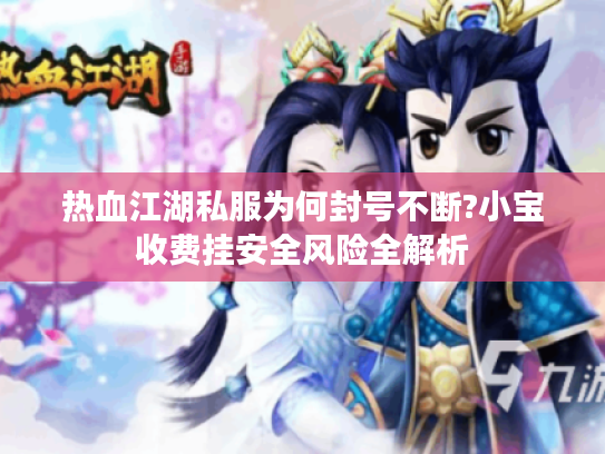 热血江湖私服为何封号不断?小宝收费挂安全风险全解析 热血江湖私服为何封号不断?小宝收费挂安全风险全解析