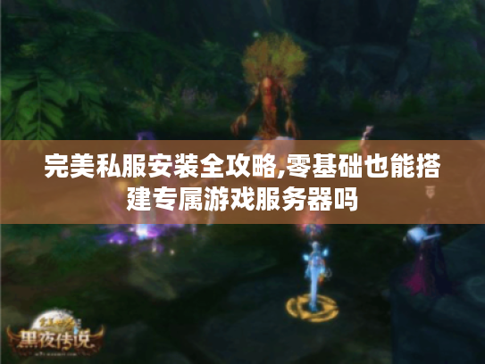完美私服安装全攻略,零基础也能搭建专属游戏服务器吗