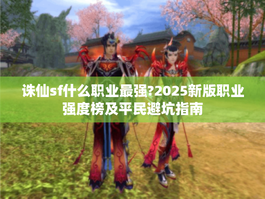 诛仙sf什么职业最强?2025新版职业强度榜及平民避坑指南