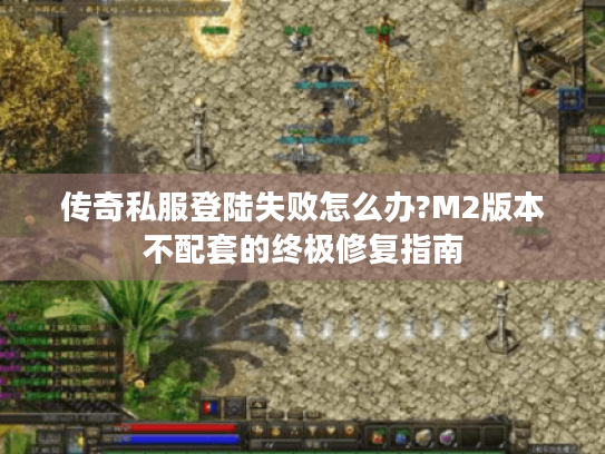 传奇私服登陆失败怎么办?M2版本不配套的终极修复指南