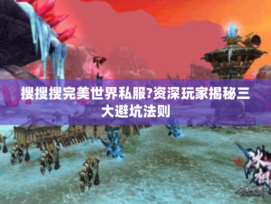 搜搜搜完美世界私服?资深玩家揭秘三大避坑法则
