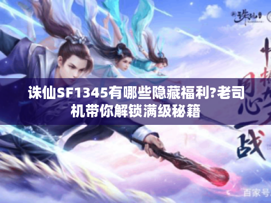 诛仙SF1345有哪些隐藏福利?老司机带你解锁满级秘籍