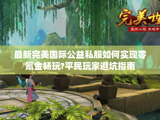 最新完美国际公益私服如何实现零氪金畅玩?平民玩家避坑指南