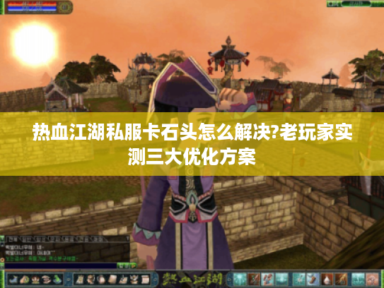 热血江湖私服卡石头怎么解决?老玩家实测三大优化方案