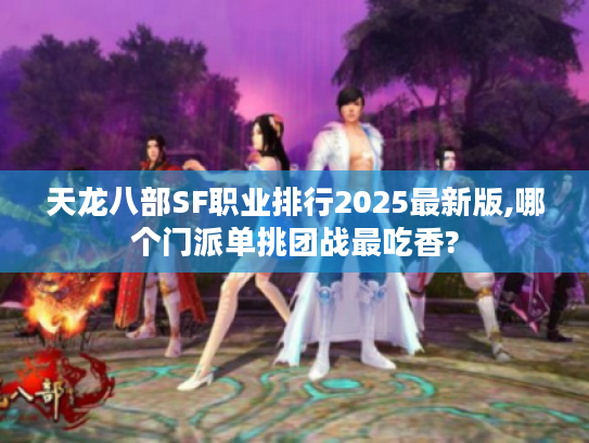 天龙八部SF职业排行2025最新版,哪个门派单挑团战最吃香?