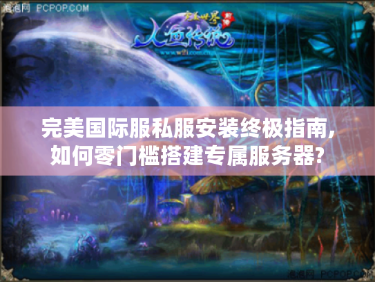 完美国际服私服安装终极指南,如何零门槛搭建专属服务器?
