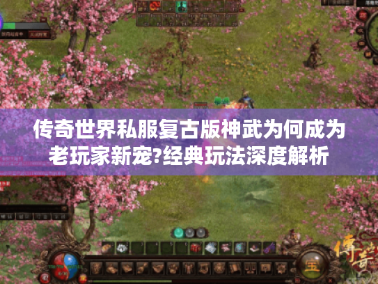 传奇世界私服复古版神武为何成为老玩家新宠?经典玩法深度解析