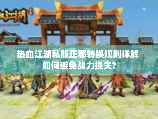 热血江湖私服正邪转换规则详解 如何避免战力损失? 热血江湖私服正邪转换规则详解 如何避免战力损失?