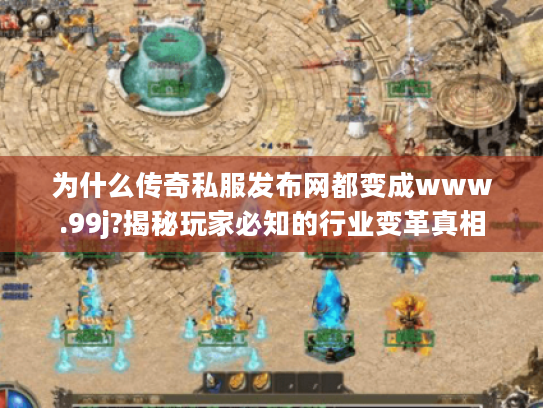 为什么传奇私服发布网都变成www.99j?揭秘玩家必知的行业变革真相