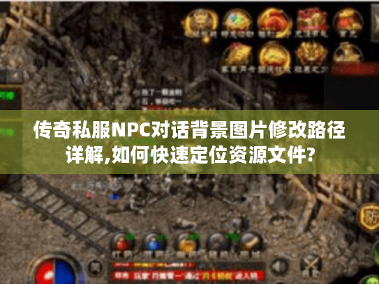 传奇私服NPC对话背景图片修改路径详解,如何快速定位资源文件?