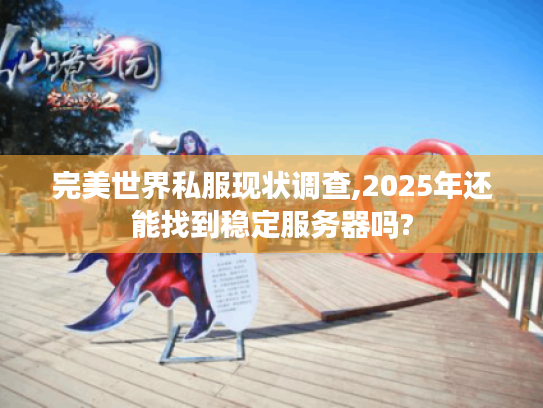 完美世界私服现状调查,2025年还能找到稳定服务器吗?