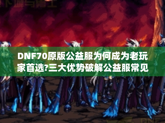 DNF70原版公益服为何成为老玩家首选?三大优势破解公益服常见痛点