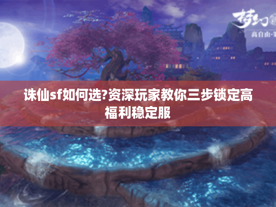 诛仙sf如何选?资深玩家教你三步锁定高福利稳定服