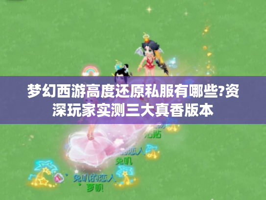 梦幻西游高度还原私服有哪些?资深玩家实测三大真香版本