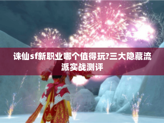 诛仙sf新职业哪个值得玩?三大隐藏流派实战测评
