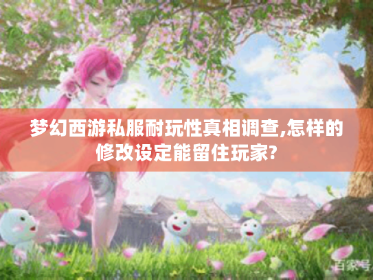 梦幻西游私服耐玩性真相调查,怎样的修改设定能留住玩家?