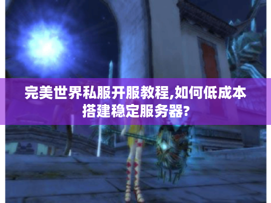 完美世界私服开服教程,如何低成本搭建稳定服务器?