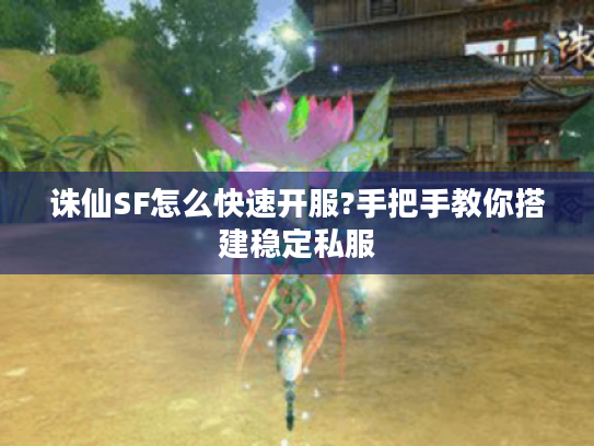 诛仙SF怎么快速开服?手把手教你搭建稳定私服