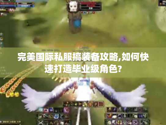 完美国际私服搞装备攻略,如何快速打造毕业级角色?