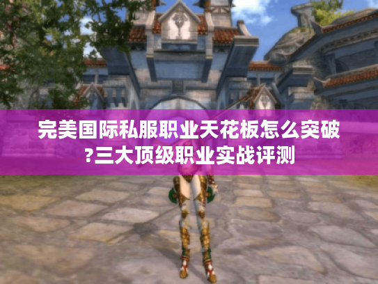 完美国际私服职业天花板怎么突破?三大顶级职业实战评测