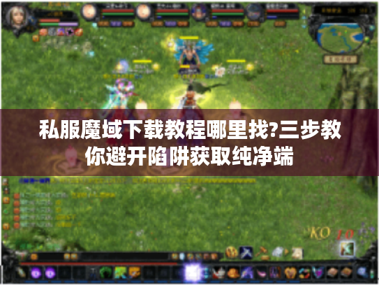 私服魔域下载教程哪里找?三步教你避开陷阱获取纯净端