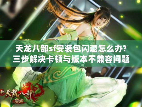 天龙八部sf安装包闪退怎么办?三步解决卡顿与版本不兼容问题
