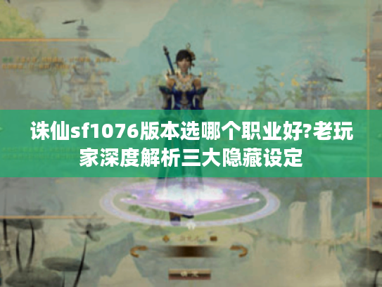 诛仙sf1076版本选哪个职业好?老玩家深度解析三大隐藏设定
