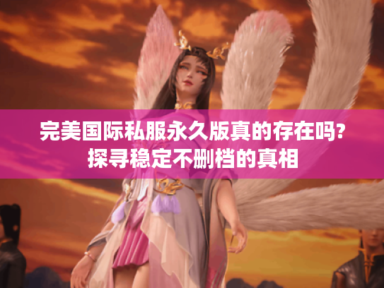 完美国际私服永久版真的存在吗?探寻稳定不删档的真相