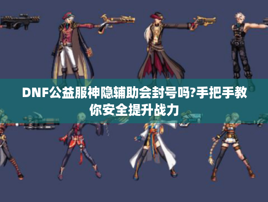 DNF公益服神隐辅助会封号吗?手把手教你安全提升战力