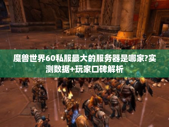 魔兽世界60私服最大的服务器是哪家?实测数据+玩家口碑解析