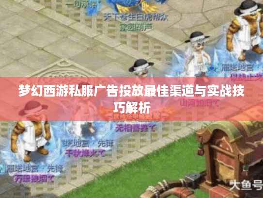 梦幻西游私服广告投放最佳渠道与实战技巧解析 梦幻西游私服广告投放最佳渠道与实战技巧解析