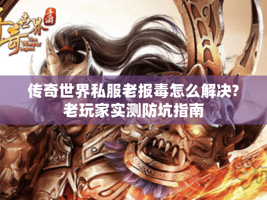 传奇世界私服老报毒怎么解决?老玩家实测防坑指南