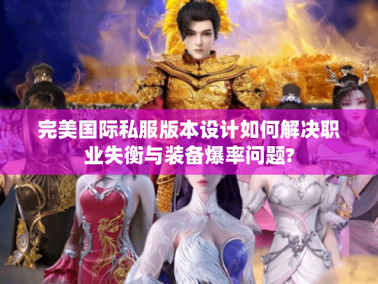 完美国际私服版本设计如何解决职业失衡与装备爆率问题?
