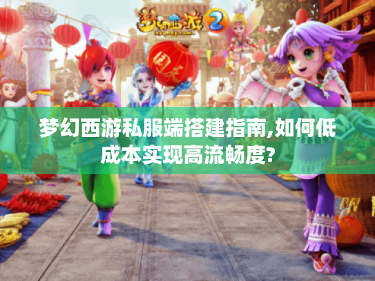 梦幻西游私服端搭建指南,如何低成本实现高流畅度? 梦幻西游私服端搭建指南,如何低成本实现高流畅度?