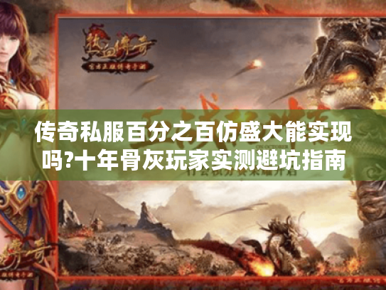 传奇私服百分之百仿盛大能实现吗?十年骨灰玩家实测避坑指南