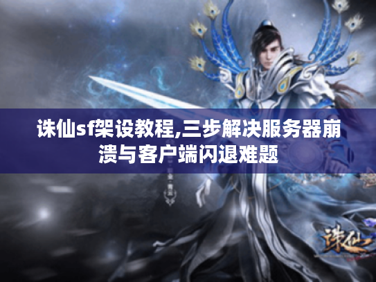 诛仙sf架设教程,三步解决服务器崩溃与客户端闪退难题