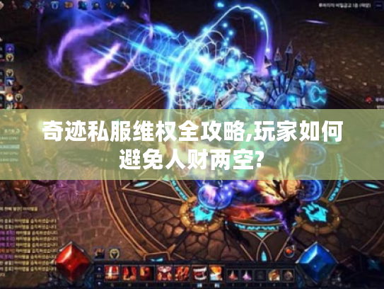 奇迹私服维权全攻略,玩家如何避免人财两空?