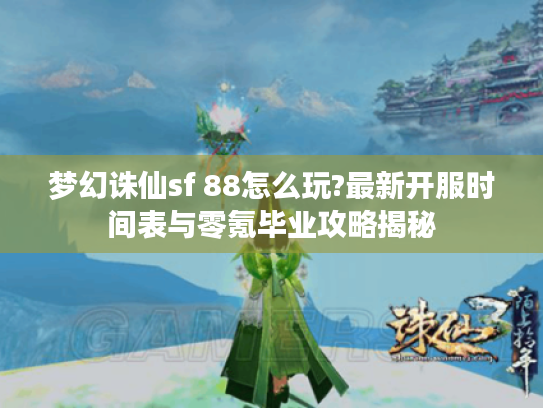 梦幻诛仙sf 88怎么玩?最新开服时间表与零氪毕业攻略揭秘