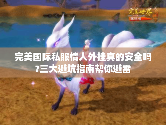 完美国际私服情人外挂真的安全吗?三大避坑指南帮你避雷