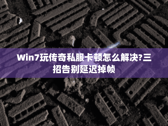 Win7玩传奇私服卡顿怎么解决?三招告别延迟掉帧