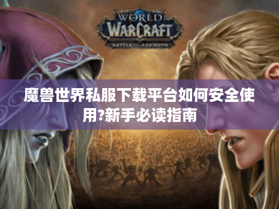 魔兽世界私服下载平台如何安全使用?新手必读指南 魔兽世界私服下载平台如何安全使用?新手必读指南